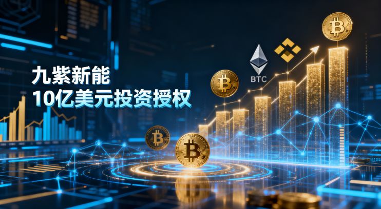 九紫新能获10亿美元加密投资授权：加速BTC、ETH、BNB等资产配置
